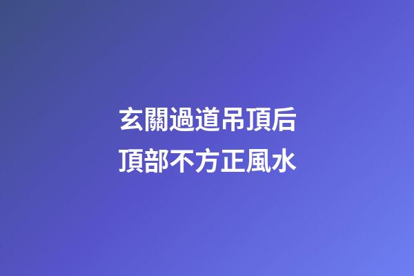 玄關過道吊頂后頂部不方正風水