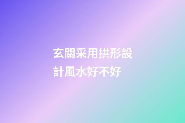 玄關采用拱形設計風水好不好