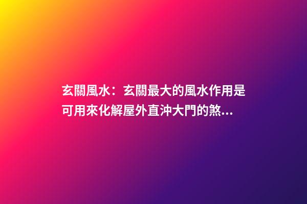 玄關風水：玄關最大的風水作用是可用來化解屋外直沖大門的煞氣