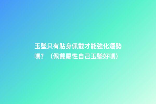 玉墜只有貼身佩戴才能強化運勢嗎？（佩戴屬性自己玉墜好嗎）