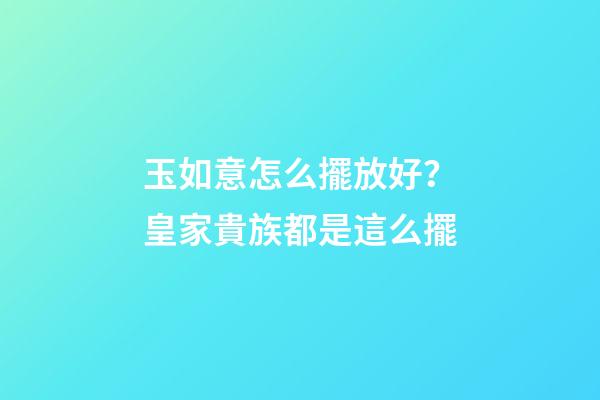 玉如意怎么擺放好？皇家貴族都是這么擺