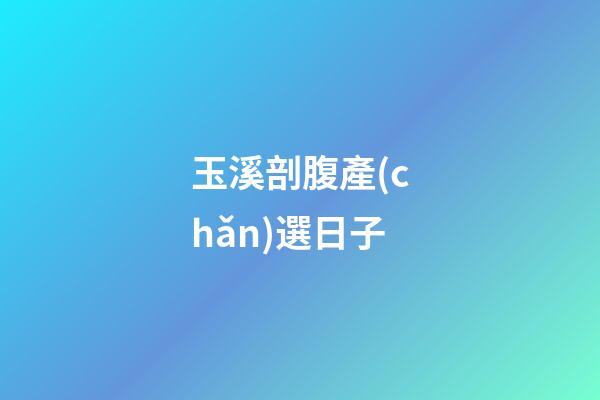 玉溪剖腹產(chǎn)選日子