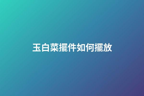 玉白菜擺件如何擺放
