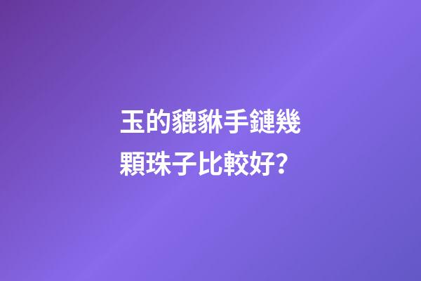 玉的貔貅手鏈幾顆珠子比較好？
