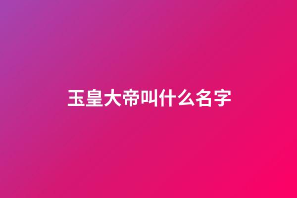 玉皇大帝叫什么名字