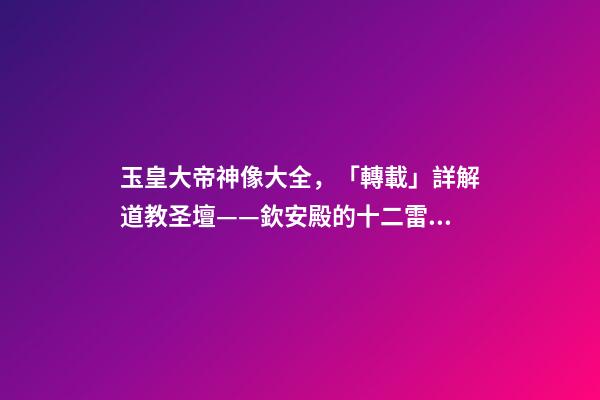 玉皇大帝神像大全，「轉載」詳解道教圣壇——欽安殿的十二雷將神像畫