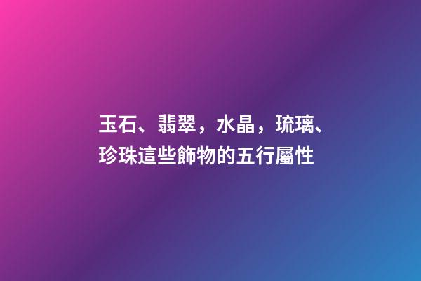 玉石、翡翠，水晶，琉璃、珍珠這些飾物的五行屬性