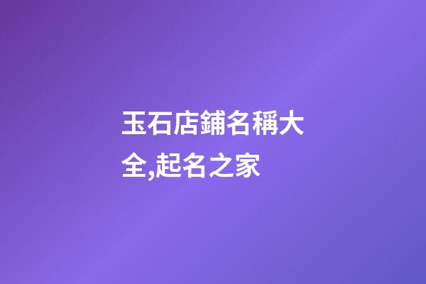 玉石店鋪名稱大全,起名之家-第1張-店鋪起名-玄機(jī)派