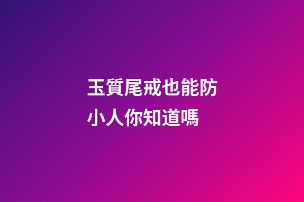 玉質尾戒也能防小人你知道嗎