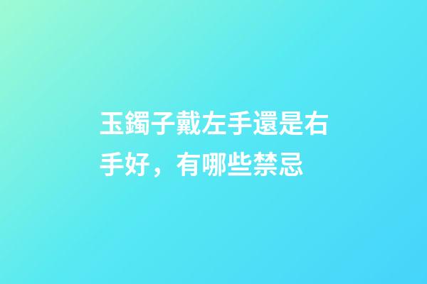 玉鐲子戴左手還是右手好，有哪些禁忌