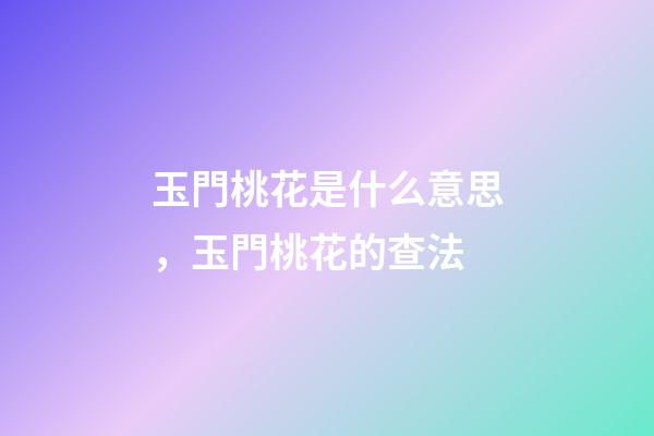 玉門桃花是什么意思，玉門桃花的查法