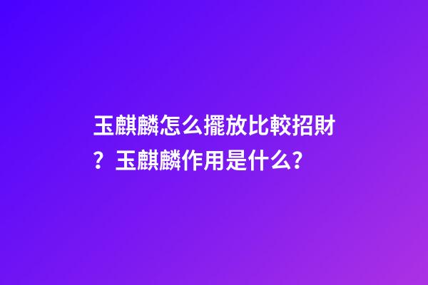 玉麒麟怎么擺放比較招財？玉麒麟作用是什么？