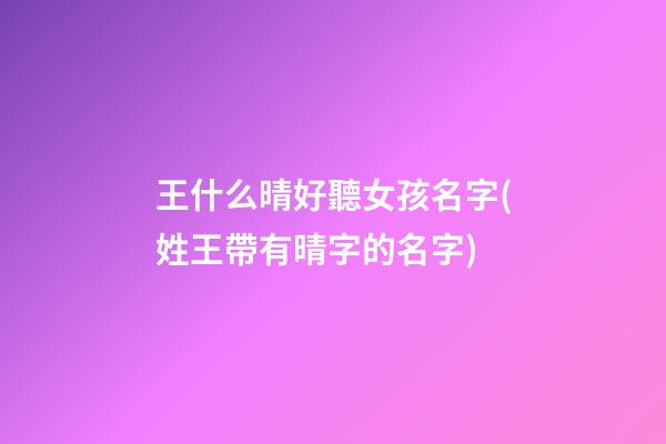王什么晴好聽女孩名字(姓王帶有晴字的名字)