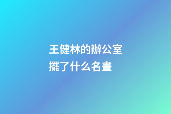 王健林的辦公室擺了什么名畫