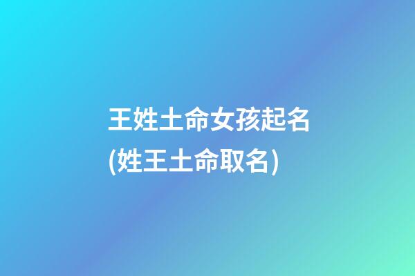 王姓土命女孩起名(姓王土命取名)