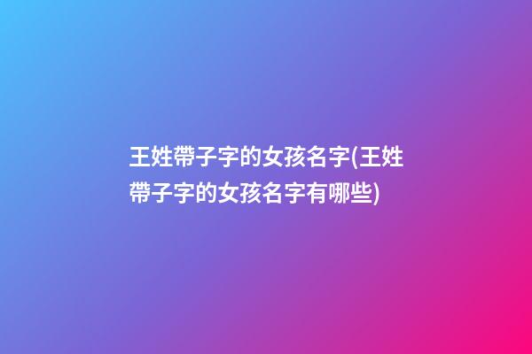 王姓帶子字的女孩名字(王姓帶子字的女孩名字有哪些)