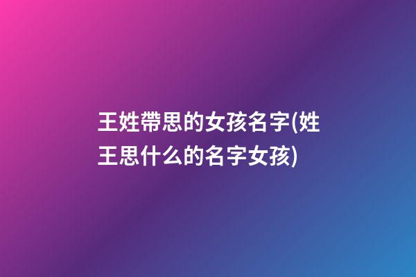 王姓帶思的女孩名字(姓王思什么的名字女孩)