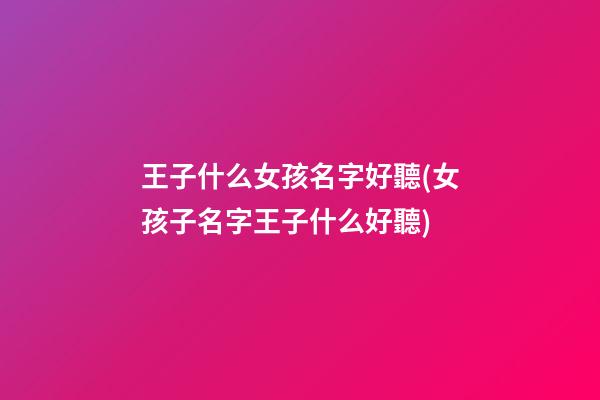 王子什么女孩名字好聽(女孩子名字王子什么好聽)
