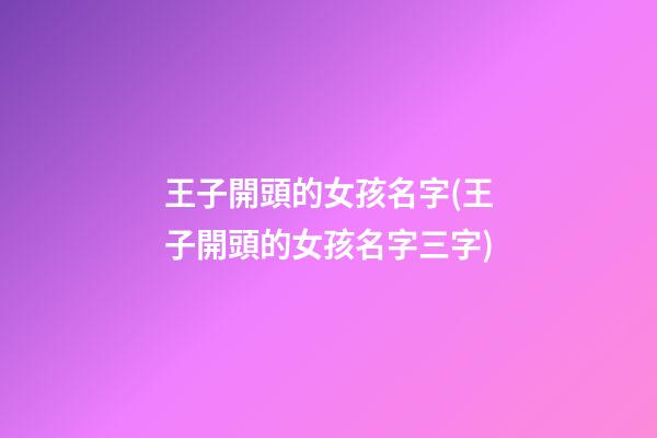 王子開頭的女孩名字(王子開頭的女孩名字三字)