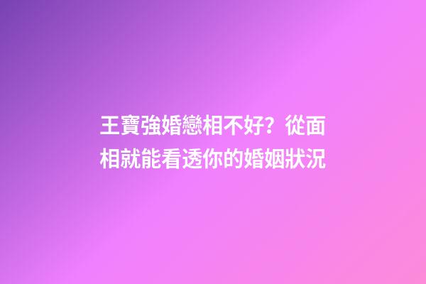 王寶強婚戀相不好？從面相就能看透你的婚姻狀況