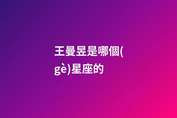 王曼昱是哪個(gè)星座的-第1張-星座運(yùn)勢-玄機(jī)派