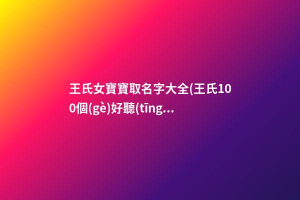 王氏女寶寶取名字大全(王氏100個(gè)好聽(tīng)到爆的名字)