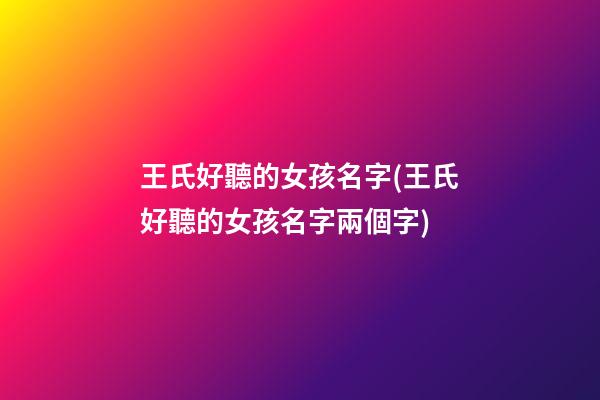 王氏好聽的女孩名字(王氏好聽的女孩名字兩個字)
