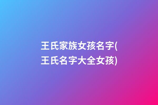 王氏家族女孩名字(王氏名字大全女孩)