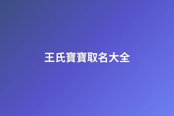 王氏寶寶取名大全(王氏寶寶取名大全兩個字)-第1張-寶寶起名-玄機(jī)派