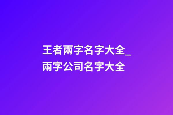 王者兩字名字大全_兩字公司名字大全-第1張-公司起名-玄機派