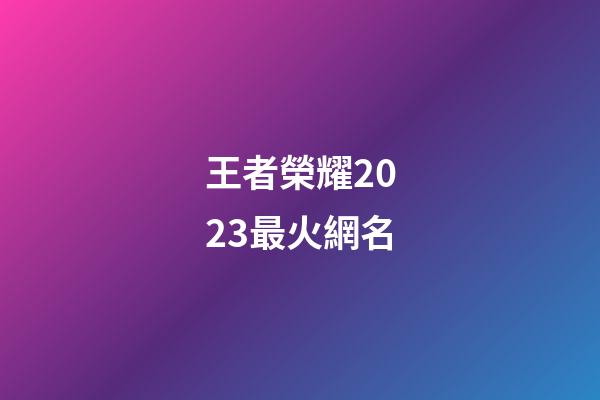 王者榮耀2023最火網名