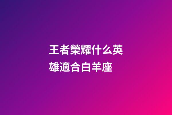 王者榮耀什么英雄適合白羊座-第1張-星座運勢-玄機派