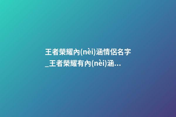 王者榮耀內(nèi)涵情侶名字_王者榮耀有內(nèi)涵的名字-第1張-公司起名-玄機(jī)派