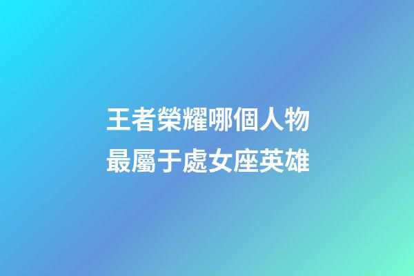 王者榮耀哪個人物最屬于處女座英雄-第1張-星座運勢-玄機派