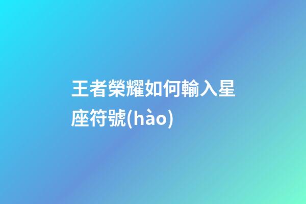 王者榮耀如何輸入星座符號(hào)-第1張-星座運(yùn)勢(shì)-玄機(jī)派