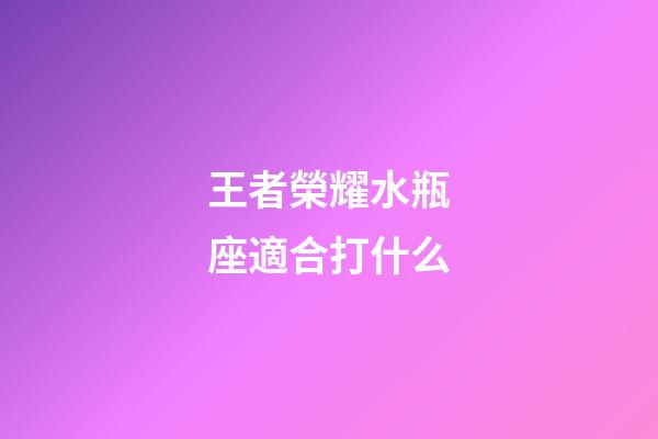 王者榮耀水瓶座適合打什么-第1張-星座運(yùn)勢(shì)-玄機(jī)派