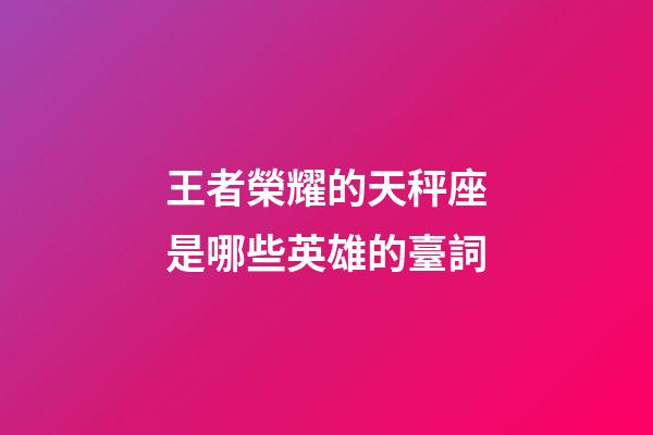 王者榮耀的天秤座是哪些英雄的臺詞-第1張-星座運(yùn)勢-玄機(jī)派