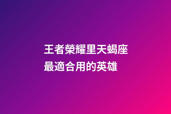 王者榮耀里天蝎座最適合用的英雄-第1張-星座運勢-玄機派
