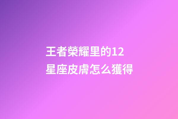 王者榮耀里的12星座皮膚怎么獲得-第1張-星座運勢-玄機派