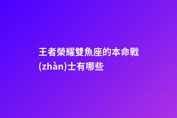 王者榮耀雙魚座的本命戰(zhàn)士有哪些-第1張-星座運(yùn)勢(shì)-玄機(jī)派