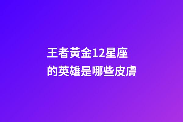 王者黃金12星座的英雄是哪些皮膚-第1張-星座運勢-玄機派