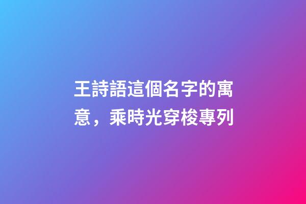 王詩語這個名字的寓意，乘時光穿梭專列-第1張-觀點-玄機派