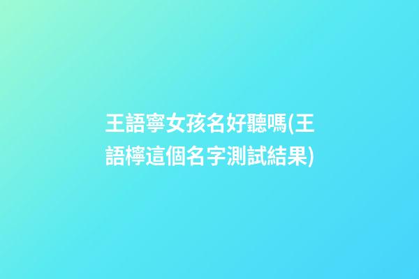 王語寧女孩名好聽嗎(王語檸這個名字測試結果)