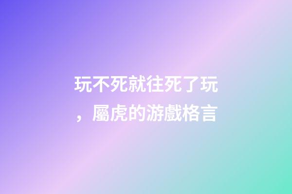 玩不死就往死了玩，屬虎的游戲格言