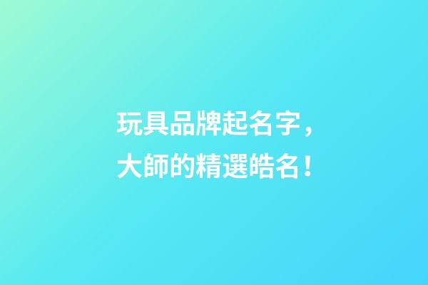 玩具品牌起名字，大師的精選皓名！-第1張-商標起名-玄機派