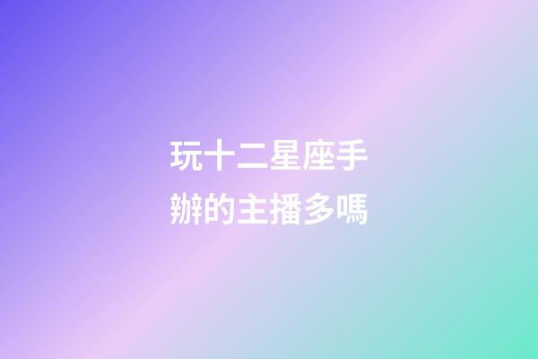 玩十二星座手辦的主播多嗎-第1張-星座運勢-玄機派