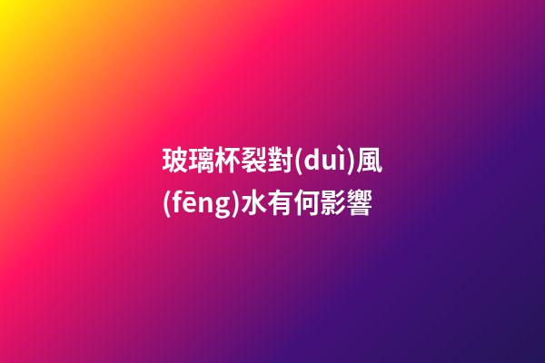 玻璃杯裂對(duì)風(fēng)水有何影響