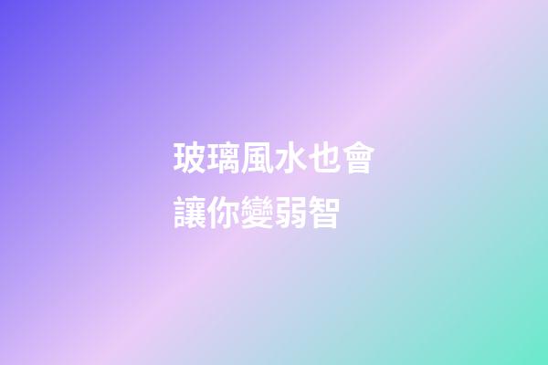 玻璃風水也會讓你變弱智