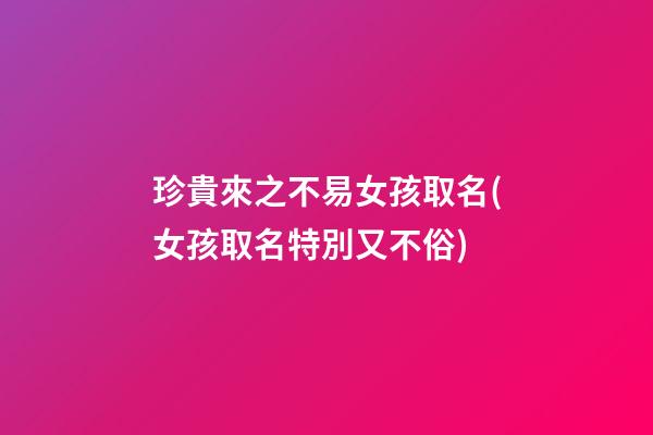 珍貴來之不易女孩取名(女孩取名特別又不俗)