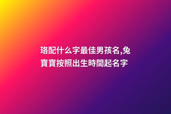 珞配什么字最佳男孩名,兔寶寶按照出生時間起名字-第1張-觀點-玄機派